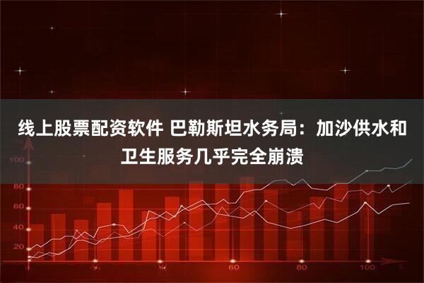 线上股票配资软件 巴勒斯坦水务局：加沙供水和卫生服务几乎完全崩溃