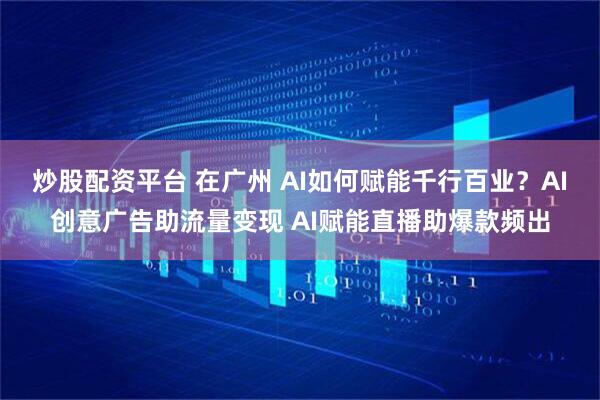炒股配资平台 在广州 AI如何赋能千行百业？AI创意广告助流量变现 AI赋能直播助爆款频出