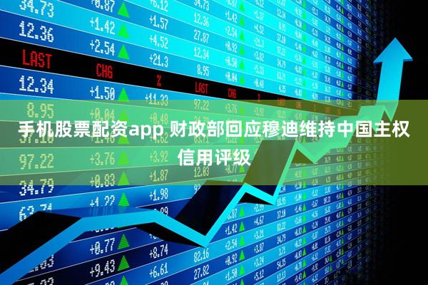 手机股票配资app 财政部回应穆迪维持中国主权信用评级