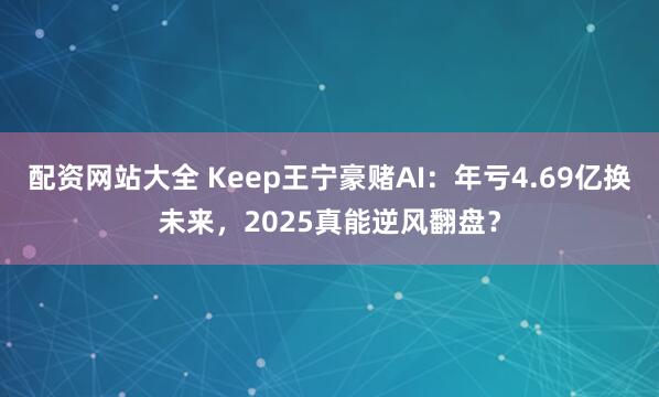 配资网站大全 Keep王宁豪赌AI：年亏4.69亿换未来，2025真能逆风翻盘？