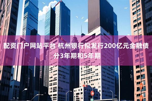 配资门户网站平台 杭州银行拟发行200亿元金融债 分3年期和5年期