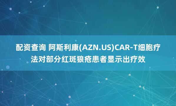 配资查询 阿斯利康(AZN.US)CAR-T细胞疗法对部分红斑狼疮患者显示出疗效