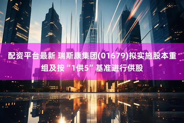 配资平台最新 瑞斯康集团(01679)拟实施股本重组及按“1供5”基准进行供股
