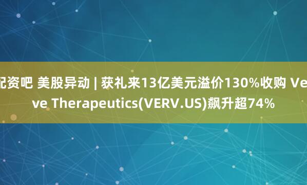 配资吧 美股异动 | 获礼来13亿美元溢价130%收购 Verve Therapeutics(VERV.US)飙升超74%