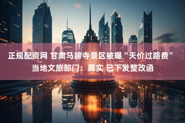 正规配资网 甘肃马蹄寺景区被曝“天价过路费” 当地文旅部门：属实 已下发整改函