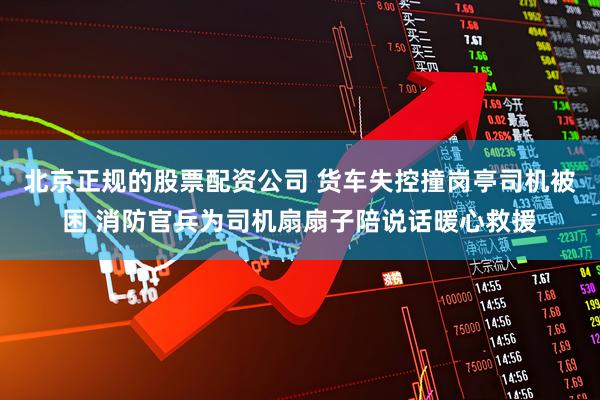 北京正规的股票配资公司 货车失控撞岗亭司机被困 消防官兵为司机扇扇子陪说话暖心救援