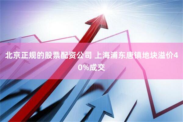 北京正规的股票配资公司 上海浦东唐镇地块溢价40%成交