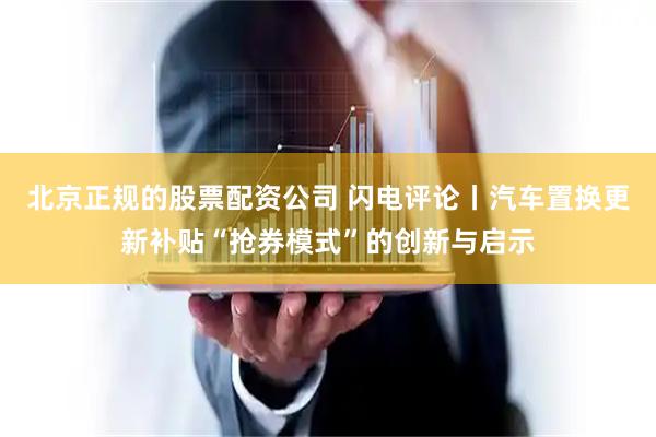 北京正规的股票配资公司 闪电评论丨汽车置换更新补贴“抢券模式”的创新与启示
