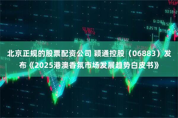 北京正规的股票配资公司 颖通控股（06883）发布《2025港澳香氛市场发展趋势白皮书》