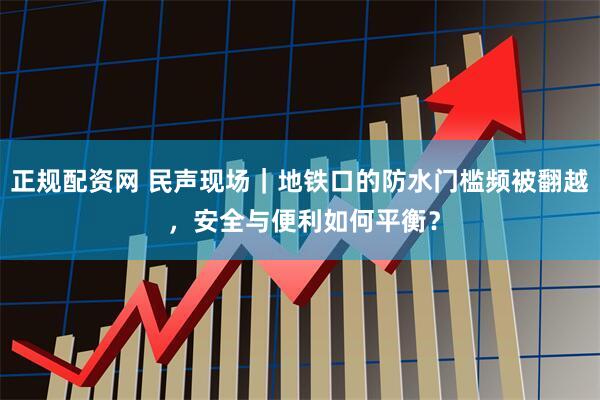 正规配资网 民声现场｜地铁口的防水门槛频被翻越 ，安全与便利如何平衡？