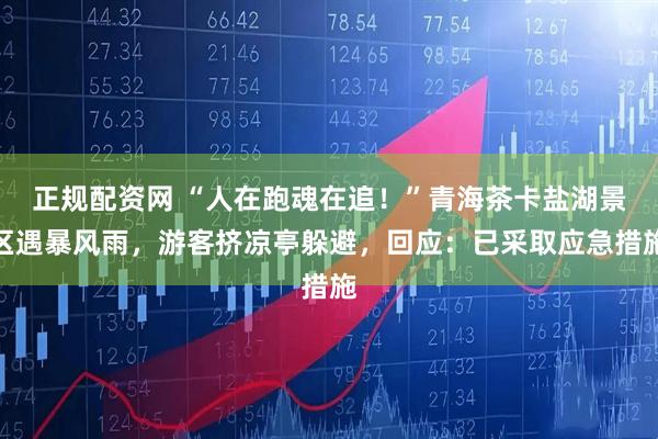 正规配资网 “人在跑魂在追！”青海茶卡盐湖景区遇暴风雨，游客挤凉亭躲避，回应：已采取应急措施
