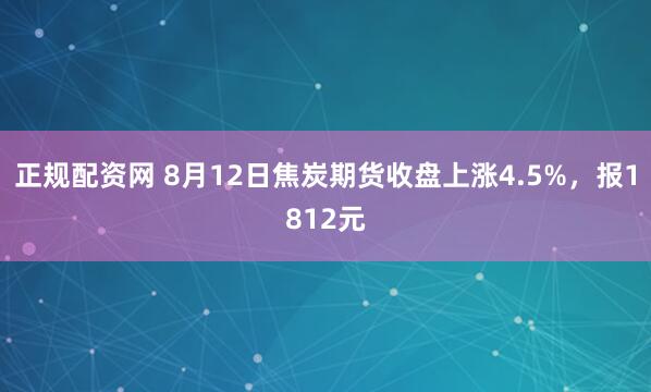 正规配资网 8月12日焦炭期货收盘上涨4.5%，报1812元