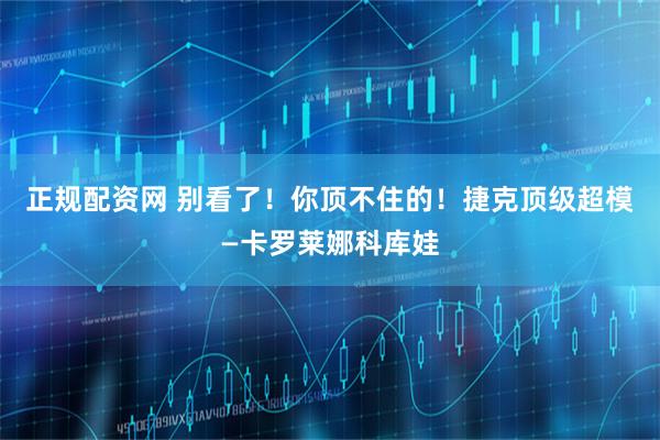 正规配资网 别看了！你顶不住的！捷克顶级超模—卡罗莱娜科库娃