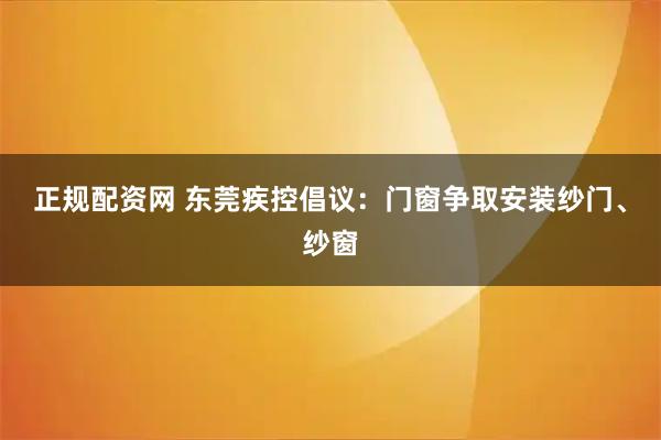 正规配资网 东莞疾控倡议：门窗争取安装纱门、纱窗
