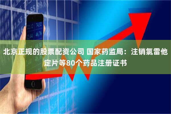 北京正规的股票配资公司 国家药监局：注销氯雷他定片等80个药品注册证书