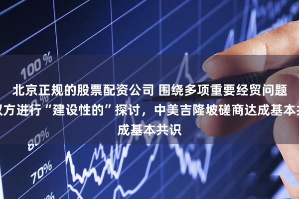 北京正规的股票配资公司 围绕多项重要经贸问题,双方进行“建设性的”探讨,中美吉隆坡磋商达成基本共识