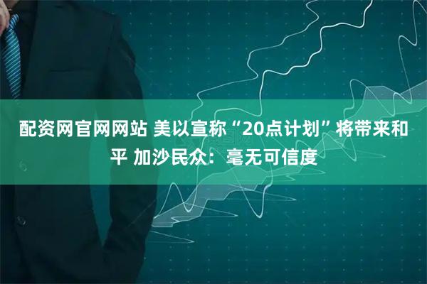 配资网官网网站 美以宣称“20点计划”将带来和平 加沙民众：毫无可信度