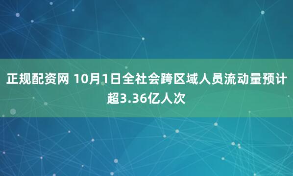 正规配资网 10月1日全社会跨区域人员流动量预计超3.36亿人次