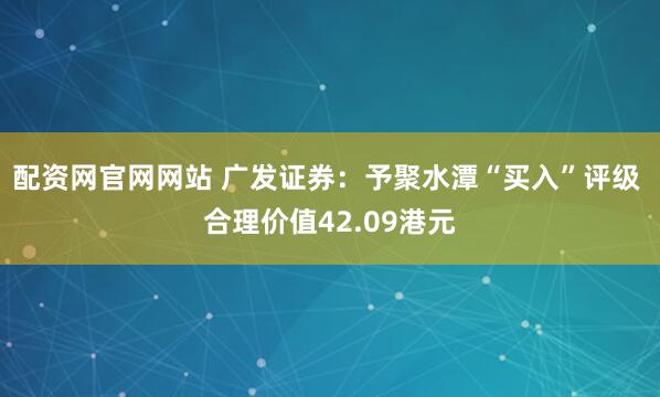 配资网官网网站 广发证券：予聚水潭“买入”评级 合理价值42.09港元