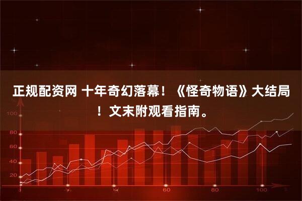 正规配资网 十年奇幻落幕!《怪奇物语》大结局!文末附观看指南。