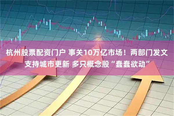 杭州股票配资门户 事关10万亿市场！两部门发文支持城市更新 多只概念股“蠢蠢欲动”