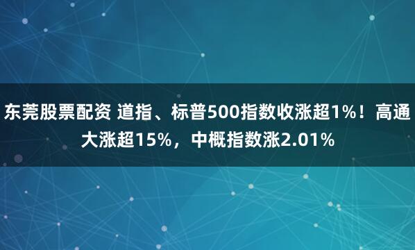 东莞股票配资 道指、标普500指数收涨超1%！高通大涨超15%，中概指数涨2.01%