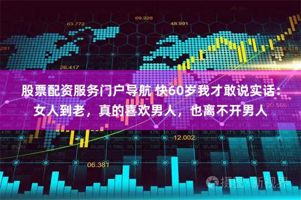 股票配资服务门户导航 快60岁我才敢说实话：女人到老，真的喜欢男人，也离不开男人