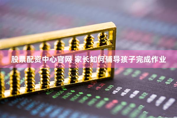 股票配资中心官网 家长如何辅导孩子完成作业