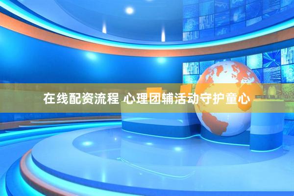 在线配资流程 心理团辅活动守护童心
