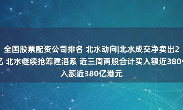全国股票配资公司排名 北水动向|北水成交净卖出25.04亿 北水继续抢筹建滔系 近三周两股合计买入额近380亿港元