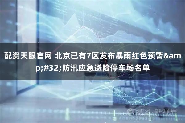 配资天眼官网 北京已有7区发布暴雨红色预警 防汛应急避险停车场名单