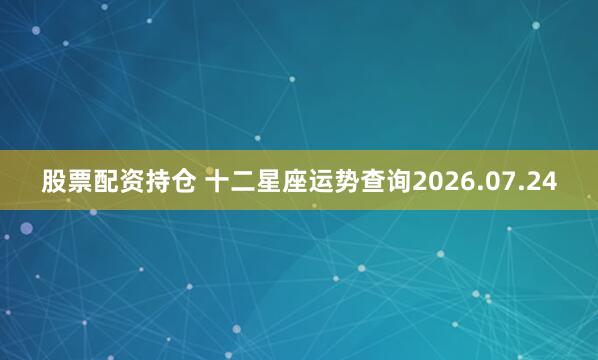 股票配资持仓 十二星座运势查询2026.07.24