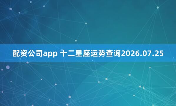 配资公司app 十二星座运势查询2026.07.25