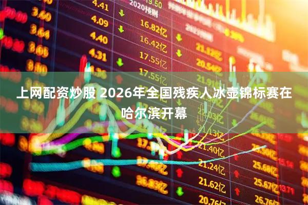 上网配资炒股 2026年全国残疾人冰壶锦标赛在哈尔滨开幕